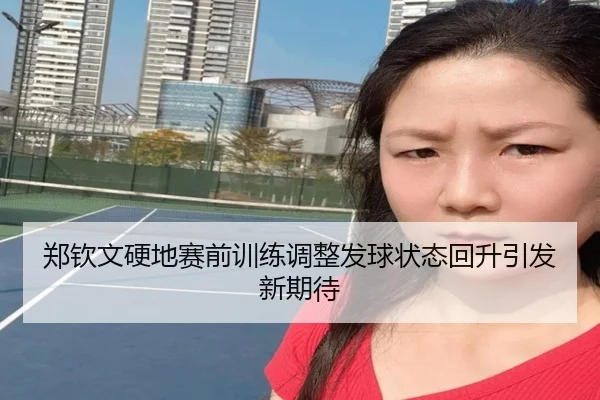 郑钦文硬地赛前训练调整发球状态回升引发新期待